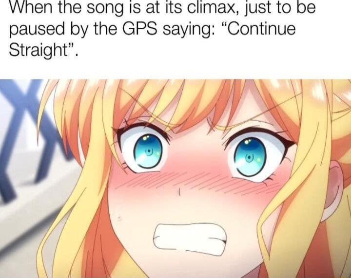 VVhen the song Is at its climax Just to be paused by the GPS saying Continue Straight