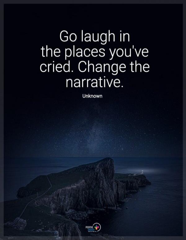 Go laugh in the places you've cried. Change the narrative. Unknown