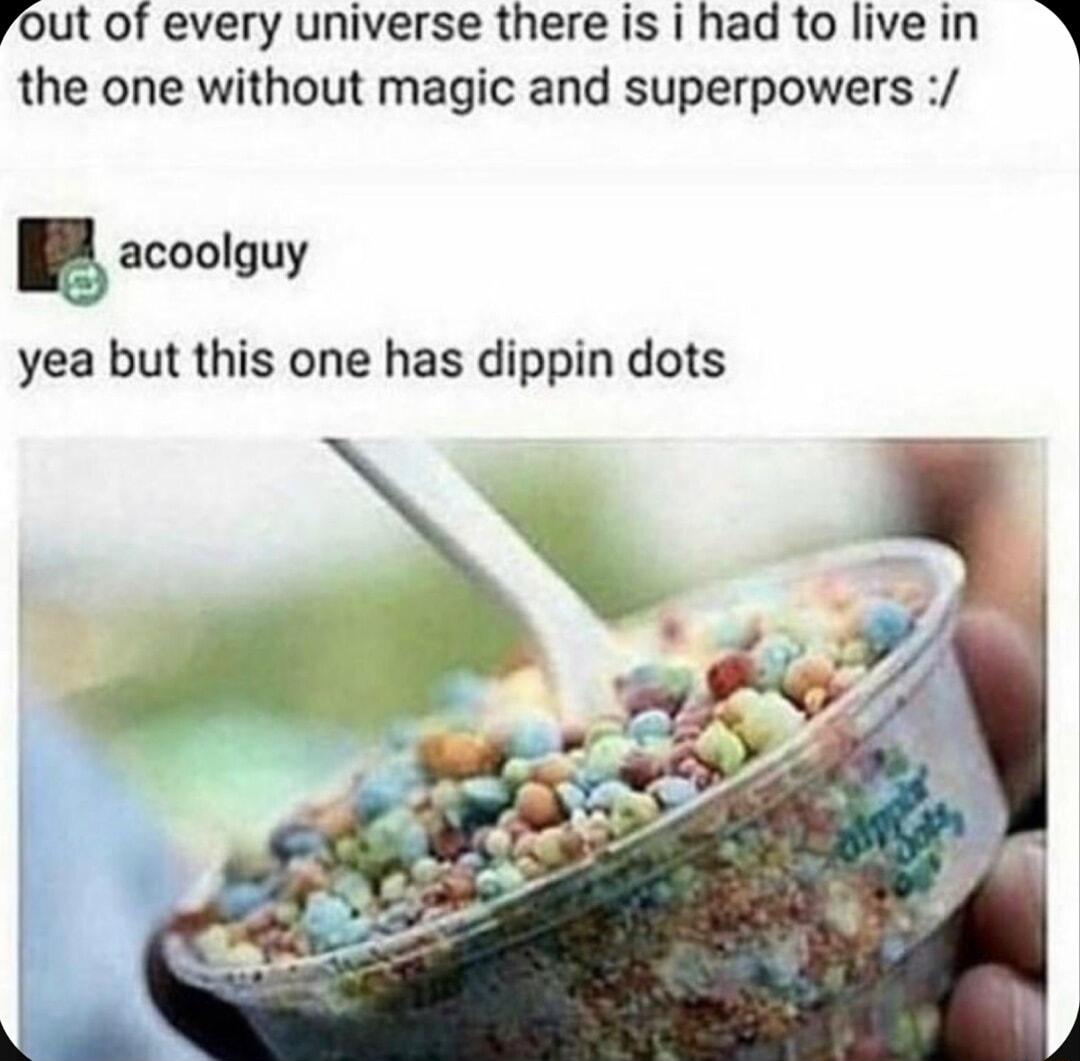 Fout of every universe thereis ihad to livein the one without magic and superpowers acoolguy yea but this one has dippin dots