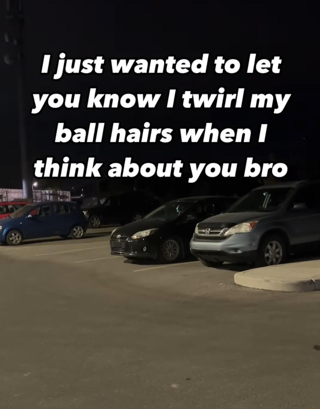 I just wanted to let you know I twirl my ball hairs when I think about you bro SR _