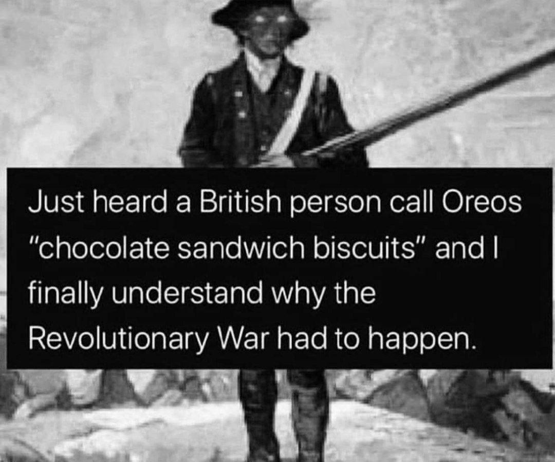 Just heard a British person call Oreos chocolate sandwich biscuits and finally understand why the Revolutionary War had to happen