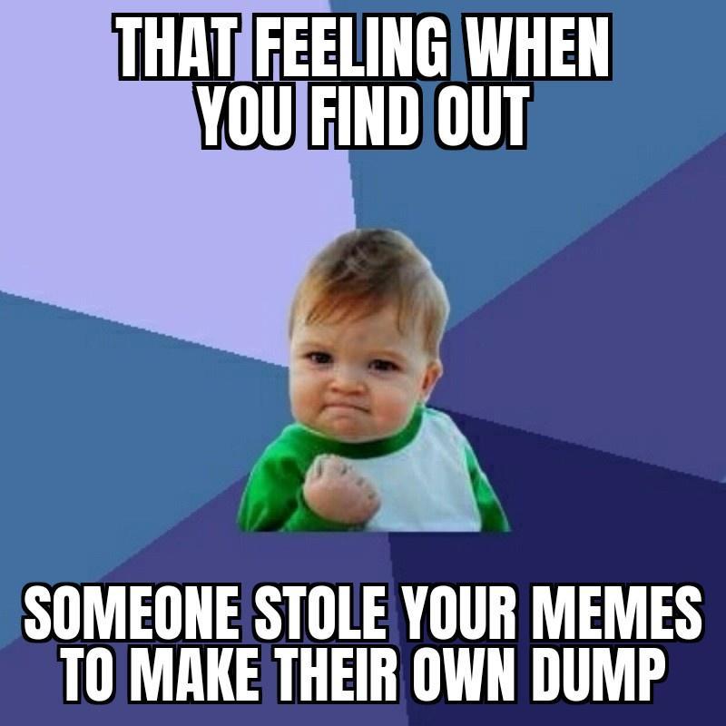THATIFEELINGWHEN WL SOMEONE STOLE YOUR MEMES TOMAKE THEIR OWN DUMP