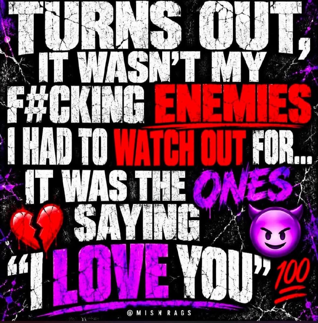 TURNS OUT, IT WASN'T MY F#CKING ENEMIES I HAD TO WATCH OUT FOR... IT WAS THE ONES SAYING 