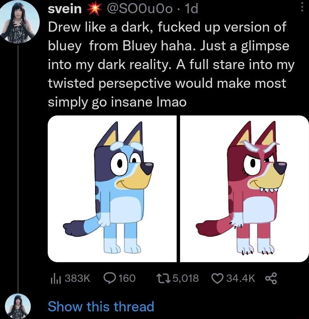 svein 100 1d n Drew like a dark fucked up version of bluey from Bluey haha Just a glimpse into my dark reality A full stare into my twisted persepctive would make most simply go insane Imao DRI show this thread