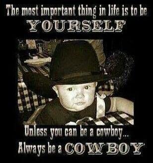 The most important thing in life is to be YOURSELF Unless you can be a cowboy... Always be a COWBOY