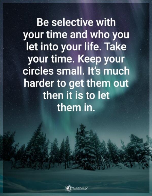 Be selective with your time and who you let into your life. Take your time. Keep your circles small. It's much harder to get them out then it is to let them in.