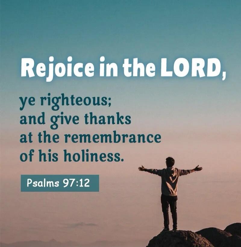 Rejoice in the LORD, ye righteous; and give thanks at the remembrance of his holiness. Psalms 97:12