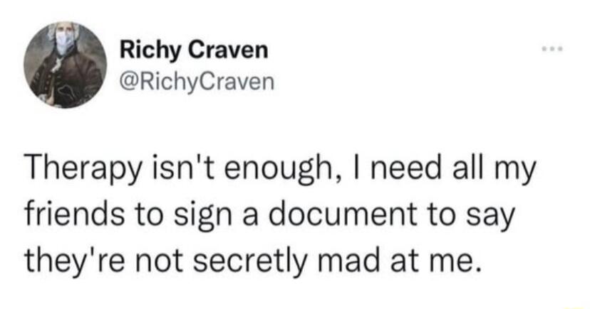 Richy Craven RichyCraven Therapy isnt enough need all my friends to sign a document to say theyre not secretly mad at me