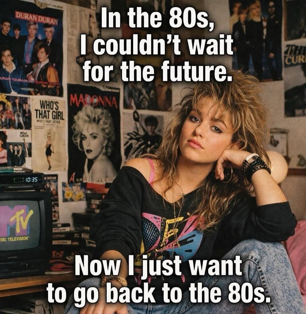 In the 80s, I couldn't wait for the future. Now I just want to go back to the 80s. MTV MUSIC TELEVISION. DURAN DURAN. MADONNA. WHO'S THAT GIRL.