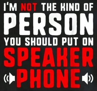I'M NOT THE KIND OF PERSON YOU SHOULD PUT ON SPEAKER PHONE