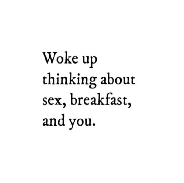 Woke up thinking about sex, breakfast, and you.