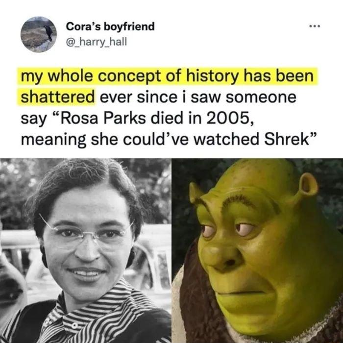 Coras boyfriend _harry_hall my whole concept of history has been shattered ever since i saw someone say Rosa Parks died in 2005 meaning she couldve watched Shrek y 2y