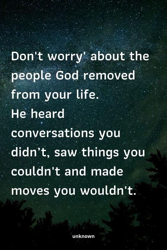 Dont Alorry bout the _people God removed from your life He heard convrsatipns you didnt saw things you couldnt and made moves you wouldnt unknown