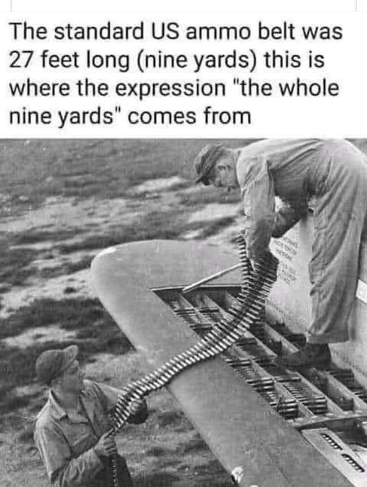 The standard US ammo belt was 27 feet long nine yards this is where the expression the whole nine yards comes from