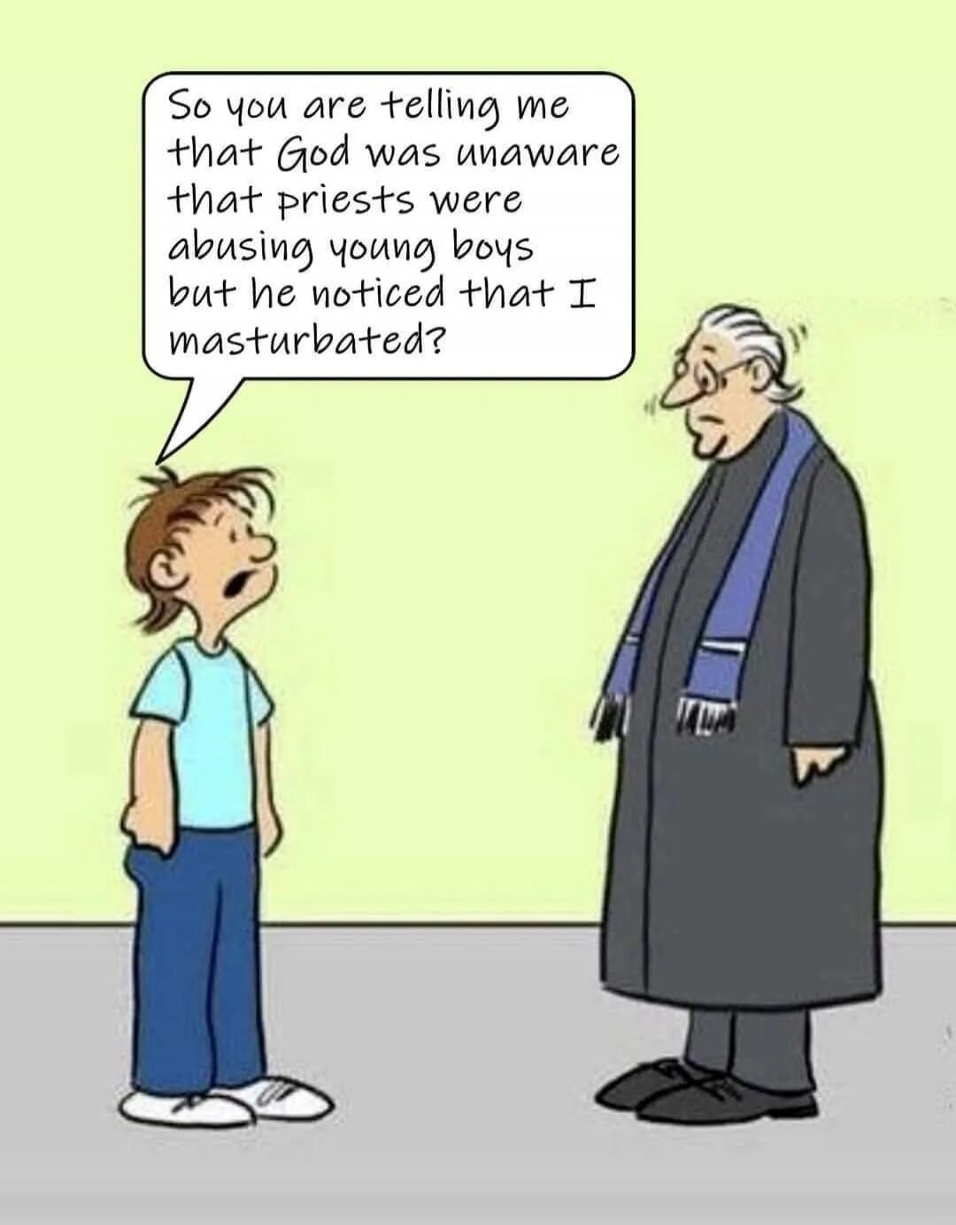 So you are telling me that God was unaware that priests were abusing young boys but he noticed that I masturbated?