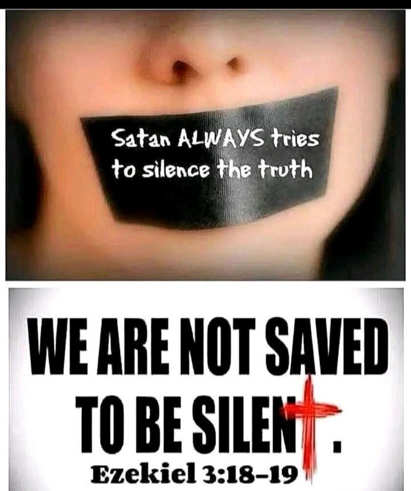 Satan ALWAYS tries to silence the truth. WE ARE NOT SAVED TO BE SILENT. Ezekiel 3:18-19