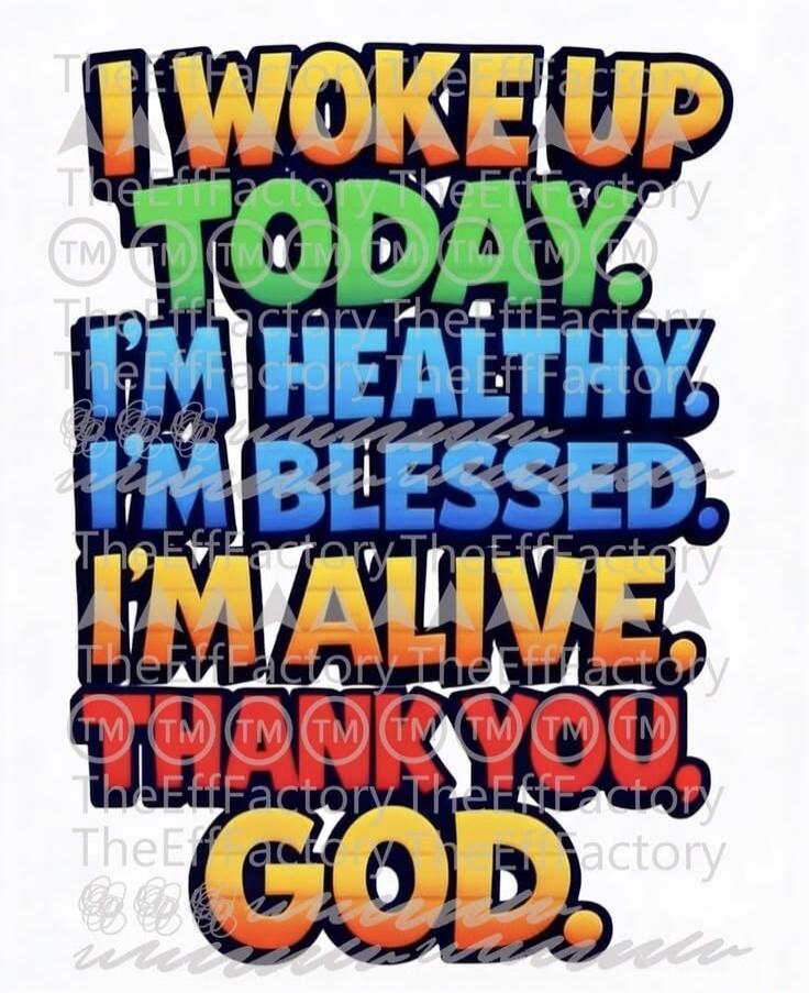 I WOKE UP TODAY. I'M HEALTHY. I'M BLESSED. I'M ALIVE. THANK YOU GOD.