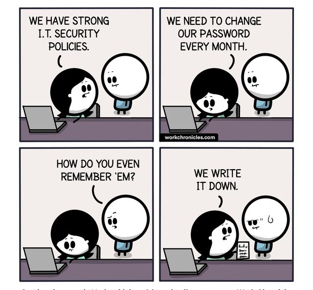 WE HAVE STRONG LT SECURITY POLICIES HOW DO YOU EVEN REMEMBER EM WE NEED TO CHANGE OUR PASSWORD EVERY MONTH WE WRITE IT DOWN