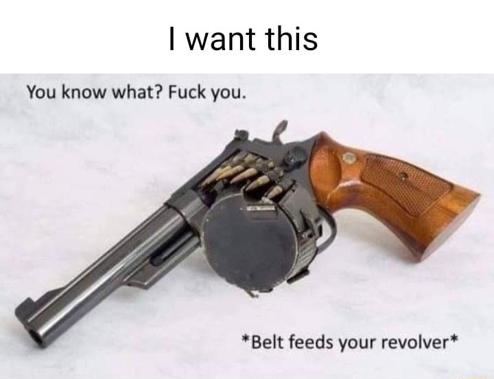 want this You know what Fuck you Belt feeds your revolver