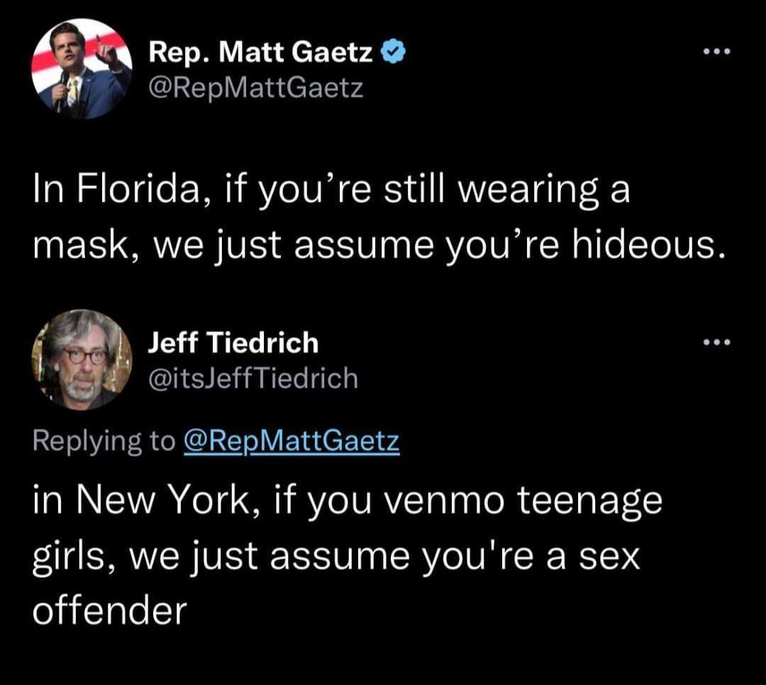 Rep Matt Gaetz p RepMattGaetz In Florida if youre still wearing a UES SRR VIS St ISRV O VR R T T IVER Jeff Tiedrich 4 itsJeffTiedrich Replying to RepMattGaetz in New York if you venmo teenage girls we just assume youre a sex SicllelEle