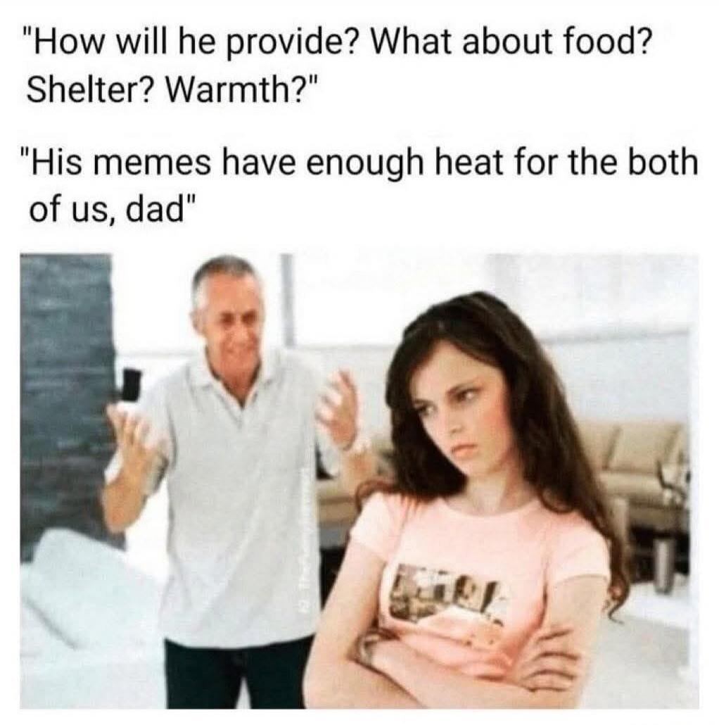 How will he provide? What about food? Shelter? Warmth? His memes have enough heat for the both of us, dad