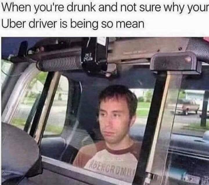 When you're drunk and not sure why your Uber driver is being so mean