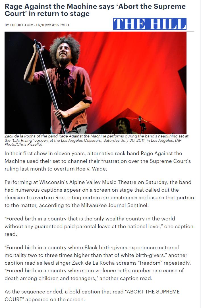 Rage Against the Machine says Abort the Supreme Court in return to stage THE HILL In thair i how in eleven years alternativa rock band Rage Against the Machine used their sst to channel thair frustration over the ruling last month to overturn Roe v Wade Performing at Wisconsins Alpine Valley Music Theatre on Saturday the band had numerous captions appesr on a screen on stage that called out the de