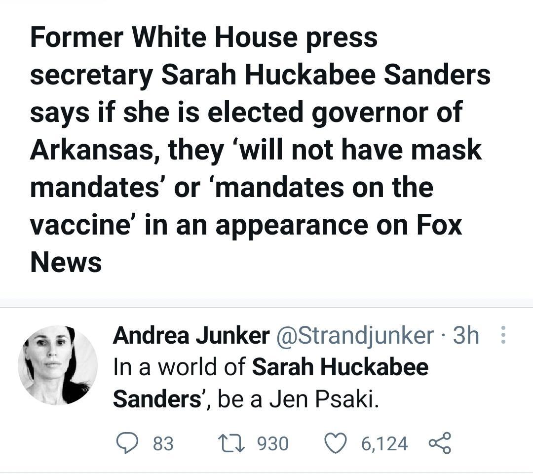 Former White House press secretary Sarah Huckabee Sanders says if she is elected governor of Arkansas they will not have mask mandates or mandates on the vaccine in an appearance on Fox News Andrea Junker Strandjunker 3h L In a world of Sarah Huckabee Sanders be a Jen Psaki QO 83 V930 Q 6124 L