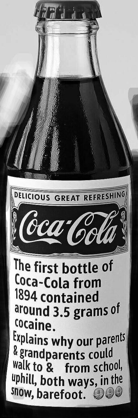 DELICIOUS GREAT REFRESHING Coca-Cola. The first bottle of Coca-Cola from 1894 contained around 3.5 grams of cocaine. Explains why our parents & grandparents could walk to & from school, uphill, both ways, in the snow, barefoot.