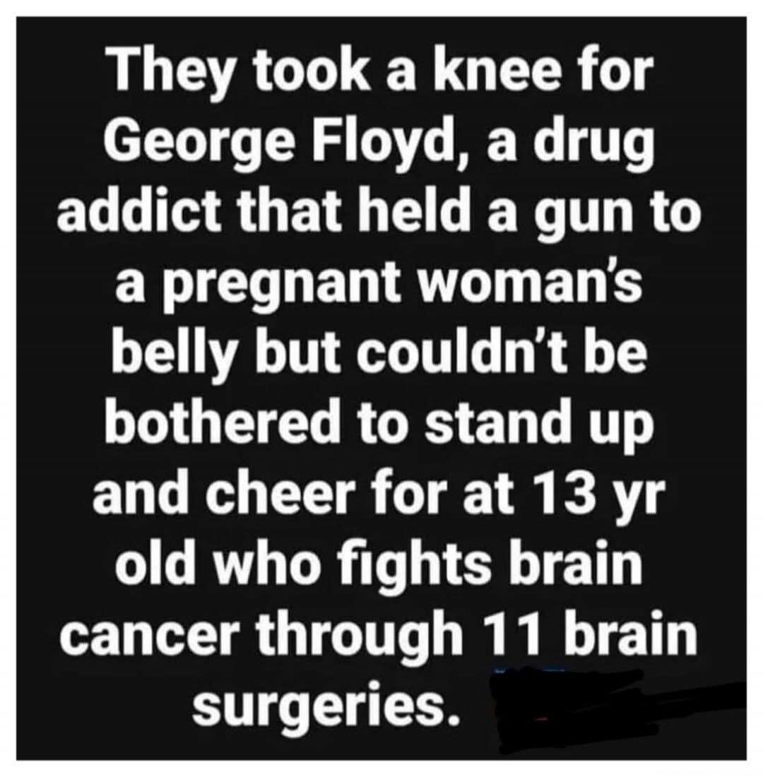 They took a knee for George Floyd, a drug addict that held a gun to a pregnant woman's belly but couldn't be bothered to stand up and cheer for at 13 yr old who fights brain cancer through 11 brain surgeries.