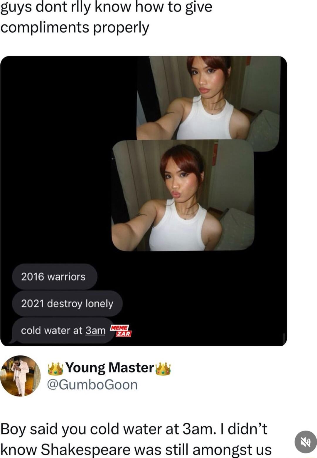 guys dont rlly know how to give compliments properly 2016 warriors 2021 destroy lonely cold water at 3am 4 Young Master 4 Gumt Boy said you cold water at 3am didnt know Shakespeare was still amongst