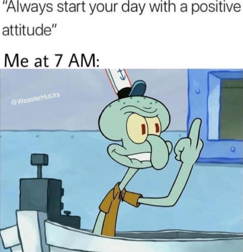 Always start your day with a positive attitude Me at 7 AM