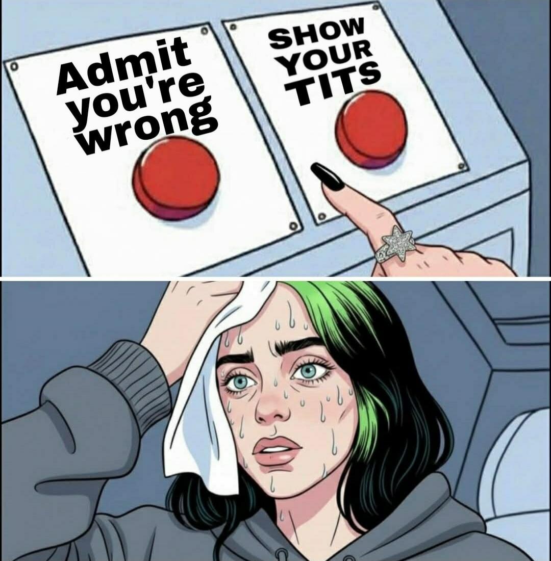 Admit you're wrong
Show your tits