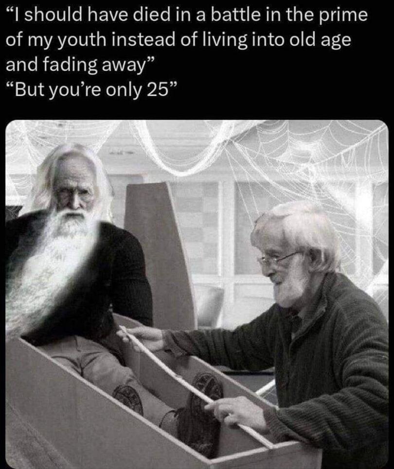 I should have died in a battle in the prime of my youth instead of living into old age and fading away Butyoure only 25