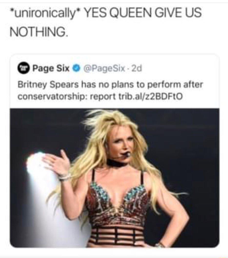 unironically YES QUEEN GIVE US NOTHING Page Six Britney Spears has no plans to perform after conservatorship report tribalz2BDFtO