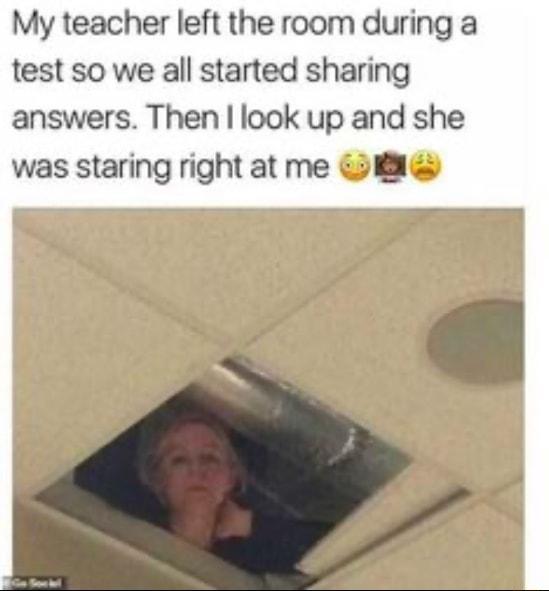 My teacher left the room during a test so we all started sharing answers Then look up and she was staring right at me E