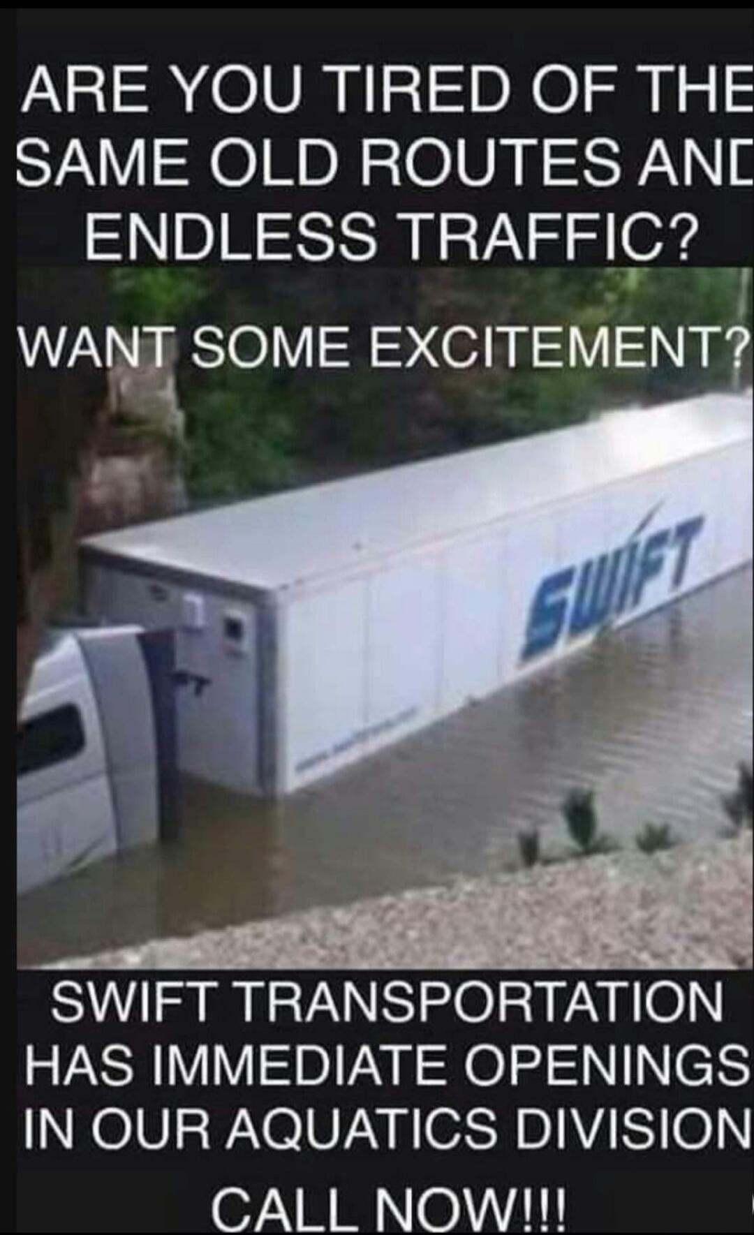 ARE YOU TIRED OF THE SAME OLD ROUTES AND ENDLESS TRAFFIC? WANT SOME EXCITEMENT? SWIFT TRANSPORTATION HAS IMMEDIATE OPENINGS IN OUR AQUATICS DIVISION CALL NOW!!!
