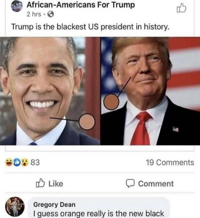 African Americans For Trump 2hrs Trump is the blackest US president in history 19 Comments comment Gregory Dean 1 guess orange really is the new black
