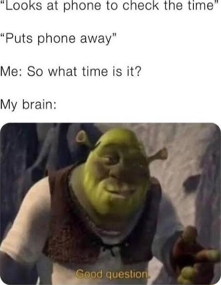 Puts phone away Me So what time is it My brain