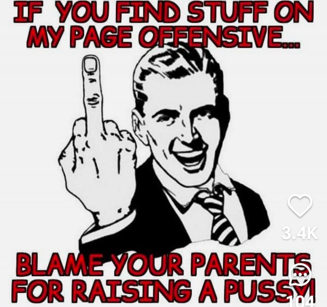 IF YOU FIND STUFF ON MY PAGE OFFENSIVE... BLAME YOUR PARENTS FOR RAISING A PUSSY!
