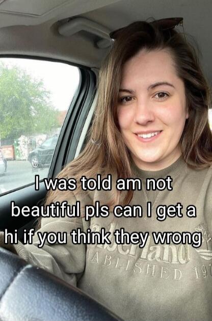I was told I'm not beautiful, please can I get a hi if you think they're wrong