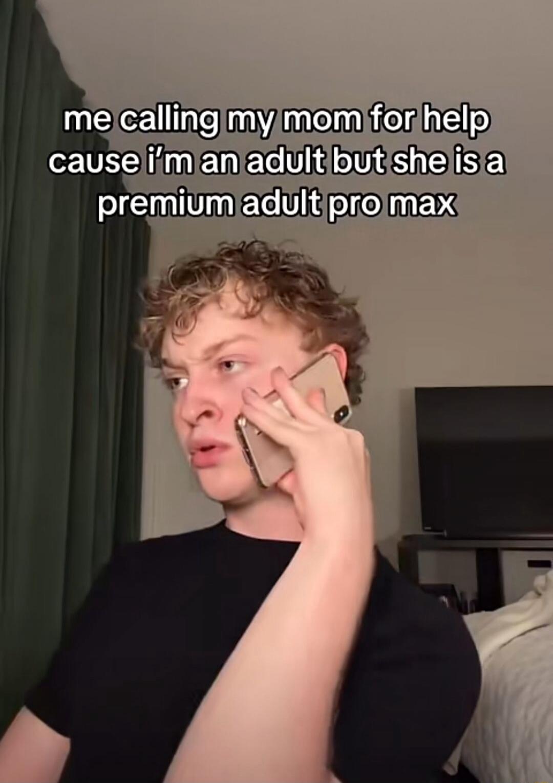me calling my mom for help cause i’m an adult but she is a premium adult pro max
