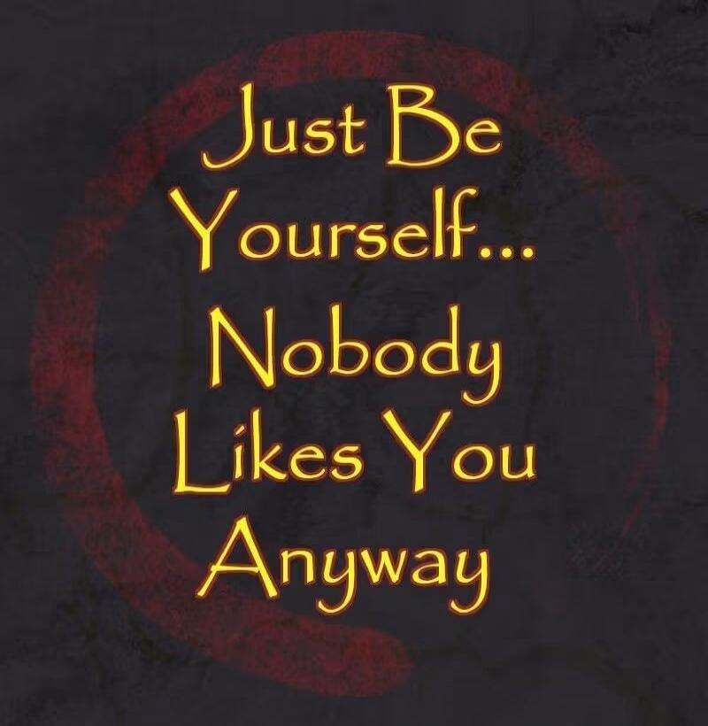 Just Be Yourself... Nobody Likes You Anyway