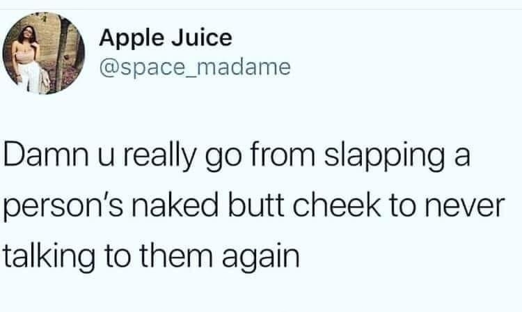 Apple Juice space_madame N Damn u really go from slapping a persons naked butt cheek to never talking to them again