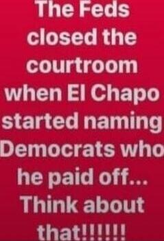 The Feds closed the courtroom when El Chapo started naming Democrats who he paid off... Think about that!!!!!