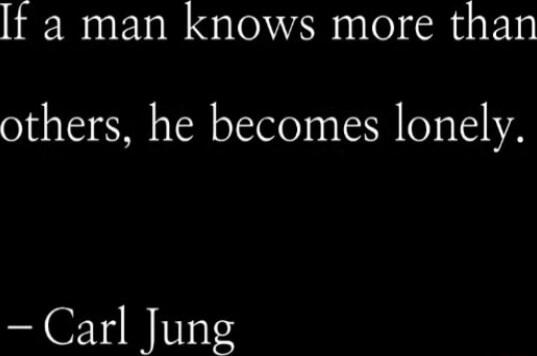 t a man knows more than others he becomes lonely Carl Jung