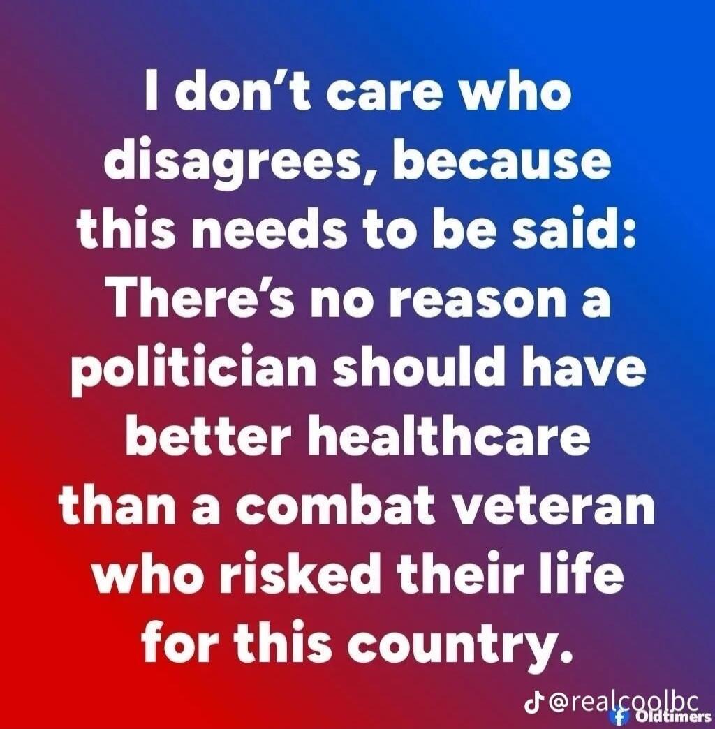I don't care who disagrees, because this needs to be said: There's no reason a politician should have better healthcare than a combat veteran who risked their life for this country.