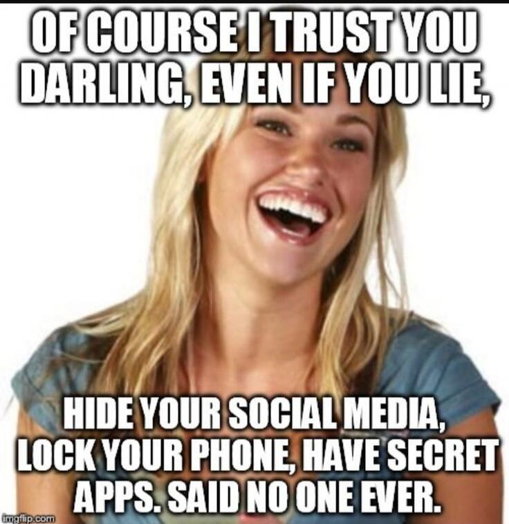 OF COURSE I TRUST YOU DARLING, EVEN IF YOU LIE, HIDE YOUR SOCIAL MEDIA, LOCK YOUR PHONE, HAVE SECRET APPS. SAID NO ONE EVER.