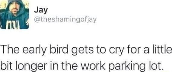 o Jay theshamingofjay 1 The early bird gets to cry for a little bit longer in the work parking lot