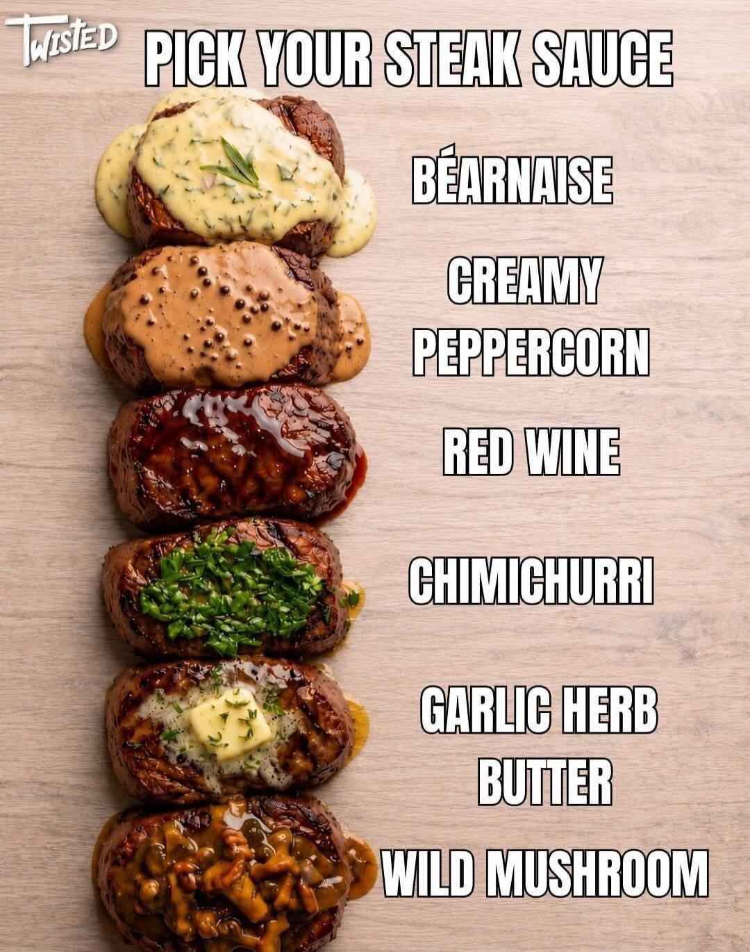 TWISTED PICK YOUR STEAK SAUCE BÉARNAISE CREAMY PEPPERCORN RED WINE CHIMICHURRI GARLIC HERB BUTTER WILD MUSHROOM